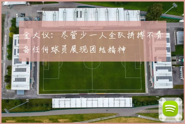 金大仪：尽管少一人全队拼搏不责备任何球员展现团结精神