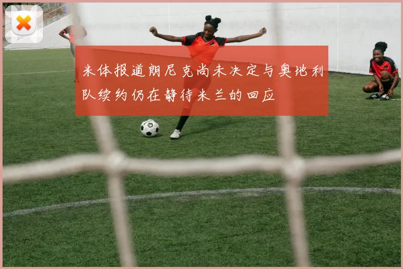 米体报道朗尼克尚未决定与奥地利队续约仍在静待米兰的回应