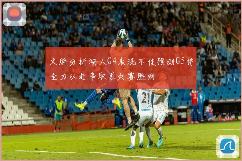 文胖分析湖人G4表现不佳预测G5将全力以赴争取系列赛胜利