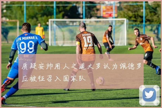 质疑安帅用人之道大罗认为佩德罗应被征召入国家队