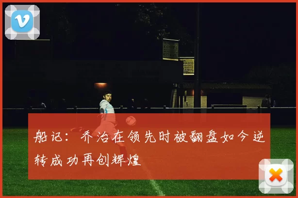 船记：乔治在领先时被翻盘如今逆转成功再创辉煌