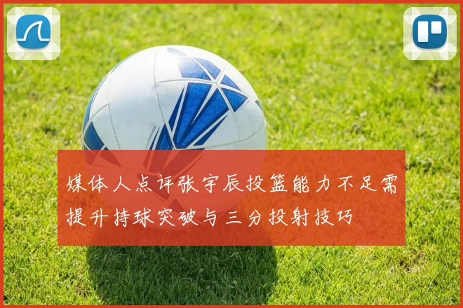 媒体人点评张宇辰投篮能力不足需提升持球突破与三分投射技巧