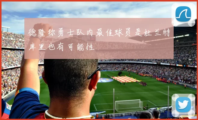 德隆称勇士队内最佳球员是杜兰特库里也有可能性