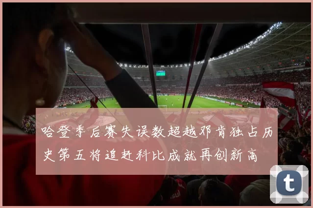 哈登季后赛失误数超越邓肯独占历史第五将追赶科比成就再创新高