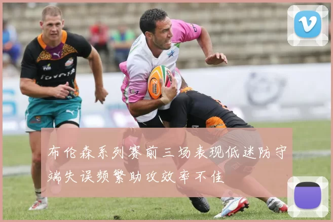 布伦森系列赛前三场表现低迷防守端失误频繁助攻效率不佳