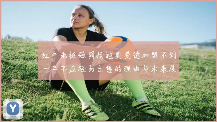 红牛老板强调扬迪奥曼德加盟不到一年不应轻易出售的理由与未来展望