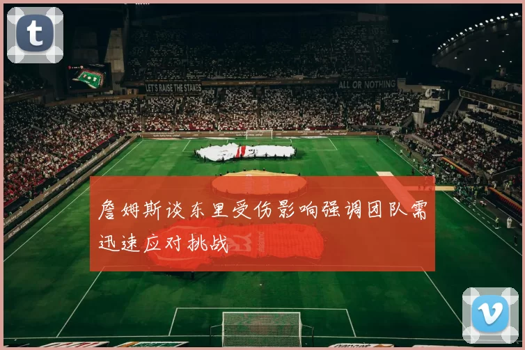 詹姆斯谈东里受伤影响强调团队需迅速应对挑战