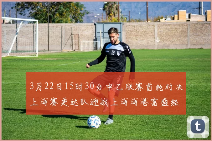 3月22日15时30分中乙联赛首轮对决上海赛更达队迎战上海海港富盛经开队