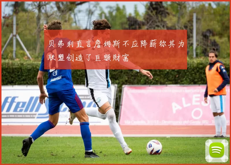 贝弗利直言詹姆斯不应降薪称其为联盟创造了巨额财富