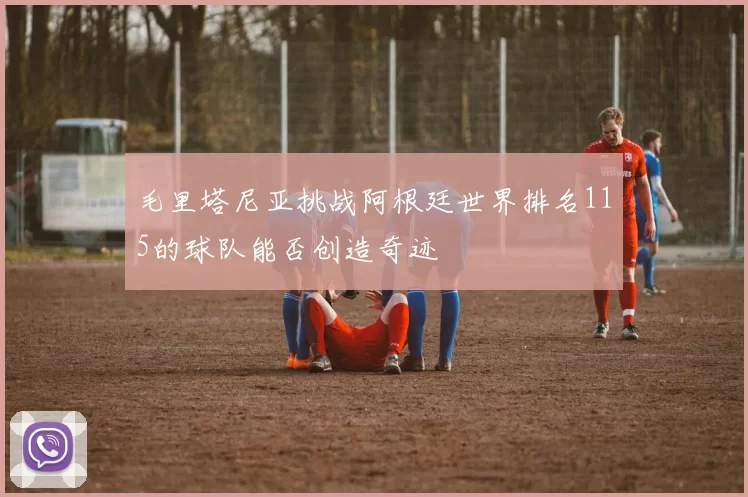 毛里塔尼亚挑战阿根廷世界排名115的球队能否创造奇迹