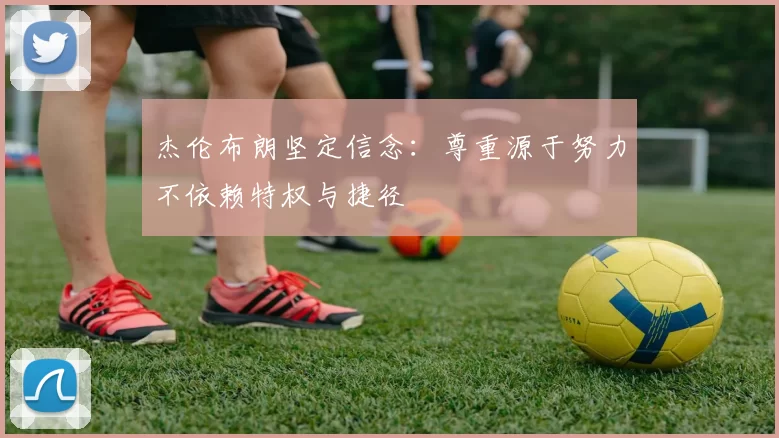 杰伦布朗坚定信念：尊重源于努力不依赖特权与捷径