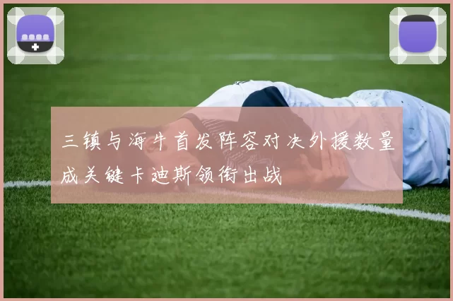 三镇与海牛首发阵容对决外援数量成关键卡迪斯领衔出战
