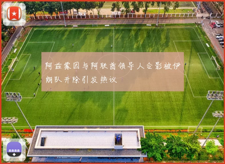 阿兹蒙因与阿联酋领导人合影被伊朗队开除引发热议