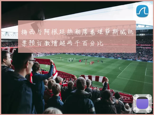 梅西与阿根廷热潮席卷堪萨斯城机票预订激增超两千百分比