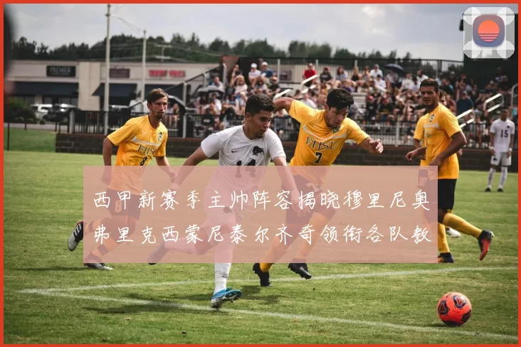 西甲新赛季主帅阵容揭晓穆里尼奥弗里克西蒙尼泰尔齐奇领衔各队教练团