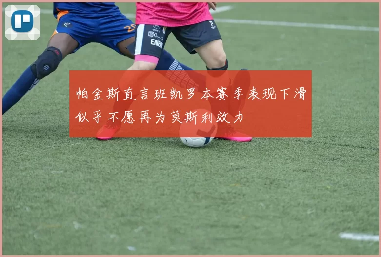 帕金斯直言班凯罗本赛季表现下滑似乎不愿再为莫斯利效力