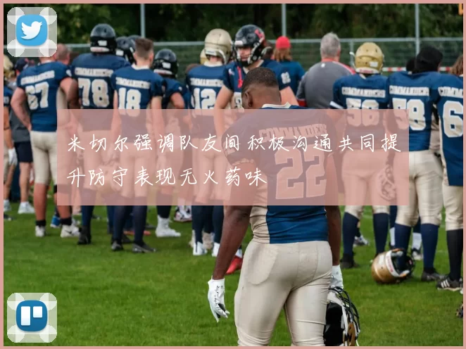 米切尔强调队友间积极沟通共同提升防守表现无火药味