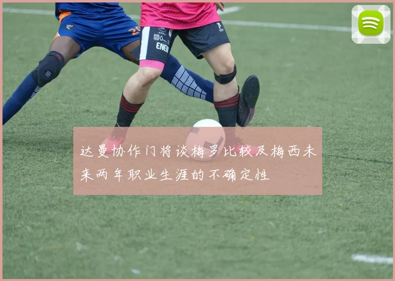 达曼协作门将谈梅罗比较及梅西未来两年职业生涯的不确定性