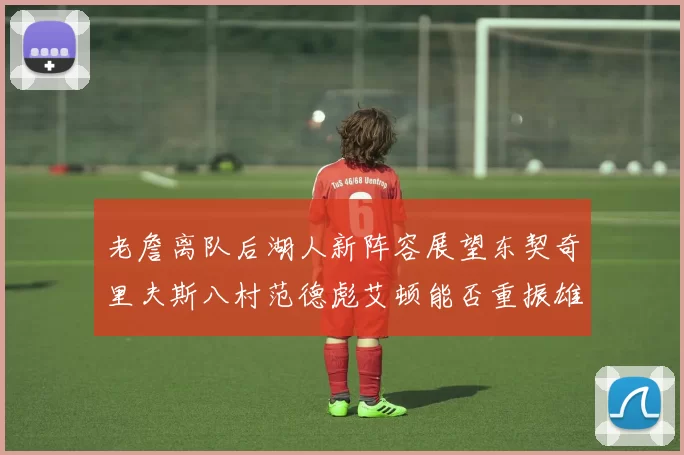 老詹离队后湖人新阵容展望东契奇里夫斯八村范德彪艾顿能否重振雄风