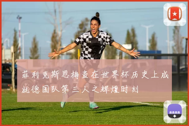 菲利克斯恩梅查在世界杯历史上成就德国队第三人之辉煌时刻