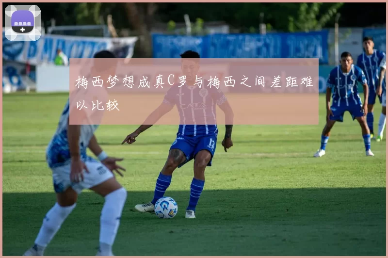 梅西梦想成真C罗与梅西之间差距难以比较