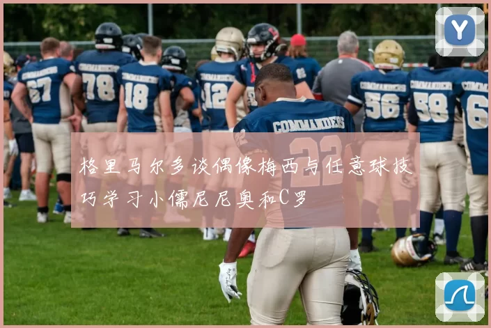 格里马尔多谈偶像梅西与任意球技巧学习小儒尼尼奥和C罗