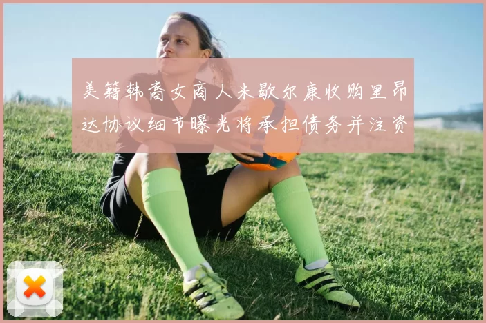美籍韩裔女商人米歇尔康收购里昂达协议细节曝光将承担债务并注资