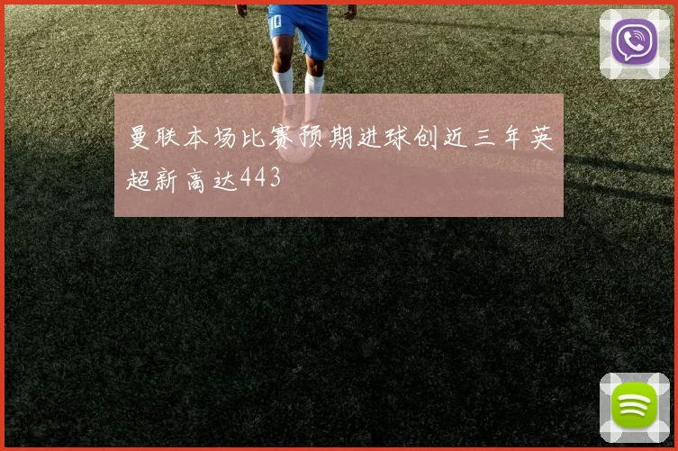 曼联本场比赛预期进球创近三年英超新高达443