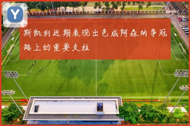 斯凯利近期表现出色成阿森纳争冠路上的重要支柱