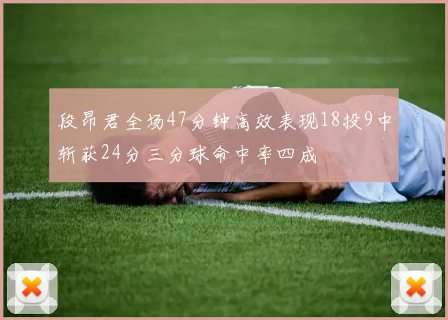 段昂君全场47分钟高效表现18投9中斩获24分三分球命中率四成