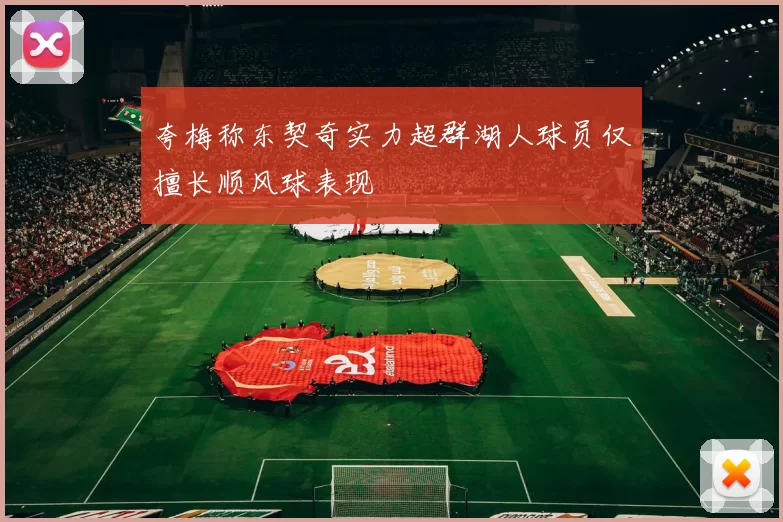 夸梅称东契奇实力超群湖人球员仅擅长顺风球表现