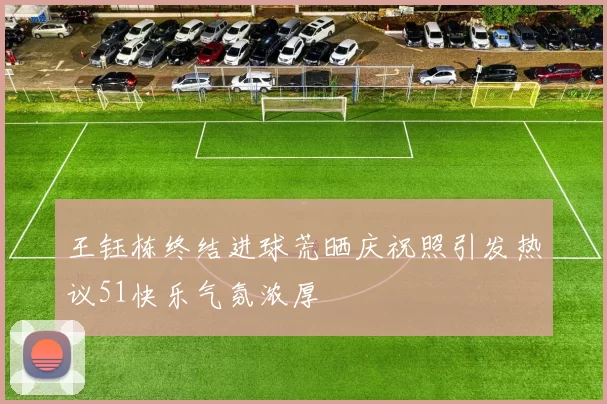 王钰栋终结进球荒晒庆祝照引发热议51快乐气氛浓厚